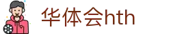 华体会体育 (HTH) 中国官方网站直达